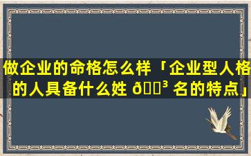 做企业的命格怎么样「企业型人格的人具备什么姓 🐳 名的特点」